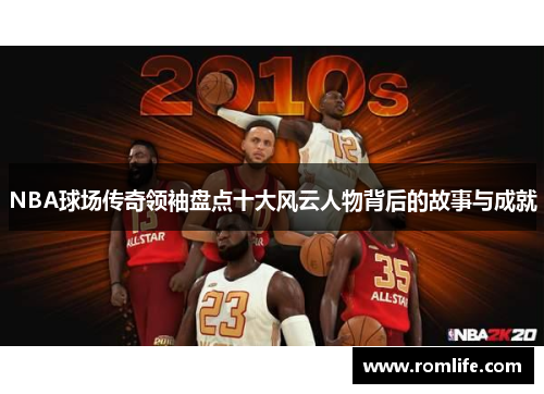 NBA球场传奇领袖盘点十大风云人物背后的故事与成就